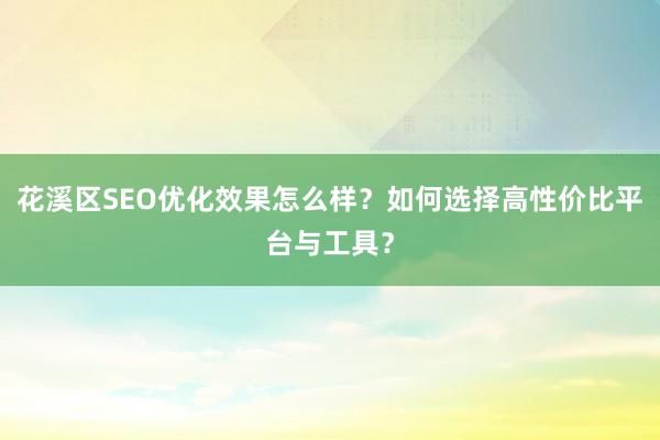 花溪区SEO优化效果怎么样？如何选择高性价比平台与工具？