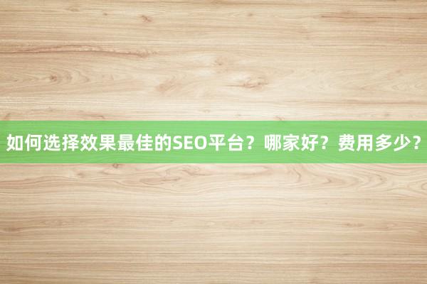 如何选择效果最佳的SEO平台？哪家好？费用多少？