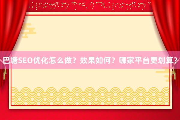 巴塘SEO优化怎么做？效果如何？哪家平台更划算？