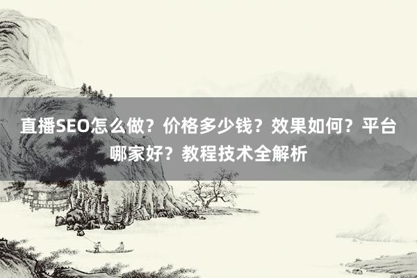 直播SEO怎么做？价格多少钱？效果如何？平台哪家好？教程技术全解析