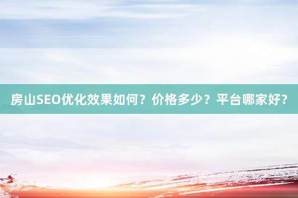 房山SEO优化效果如何？价格多少？平台哪家好？