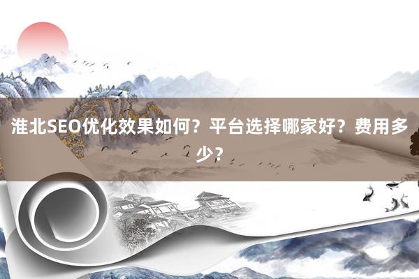 淮北SEO优化效果如何？平台选择哪家好？费用多少？