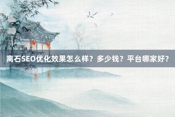 离石SEO优化效果怎么样？多少钱？平台哪家好？