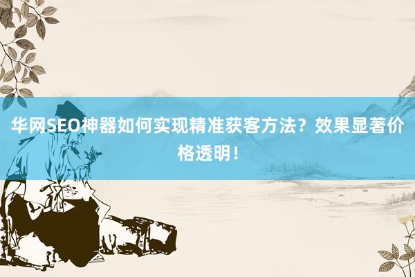 华网SEO神器如何实现精准获客方法？效果显著价格透明！