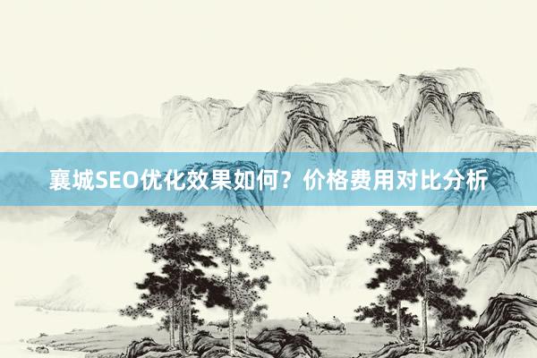 襄城SEO优化效果如何？价格费用对比分析