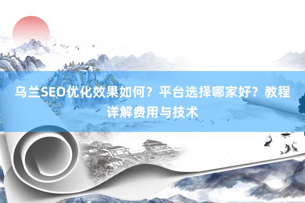 乌兰SEO优化效果如何？平台选择哪家好？教程详解费用与技术