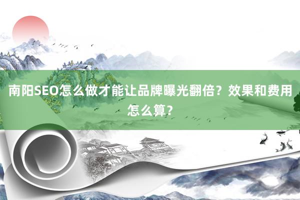 南阳SEO怎么做才能让品牌曝光翻倍？效果和费用怎么算？