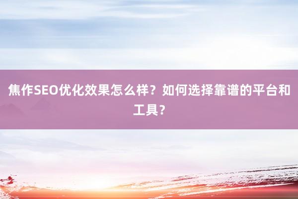 焦作SEO优化效果怎么样？如何选择靠谱的平台和工具？