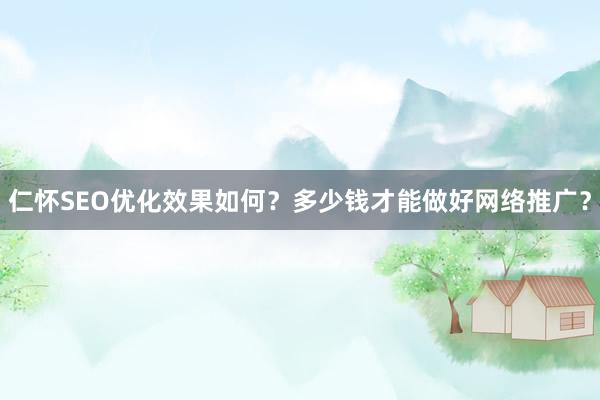 仁怀SEO优化效果如何？多少钱才能做好网络推广？