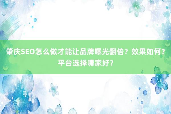 肇庆SEO怎么做才能让品牌曝光翻倍？效果如何？平台选择哪家好？