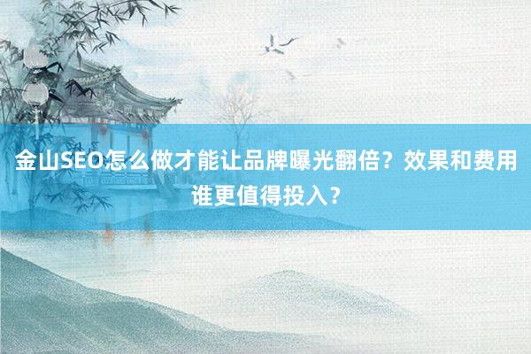 金山SEO怎么做才能让品牌曝光翻倍？效果和费用谁更值得投入？