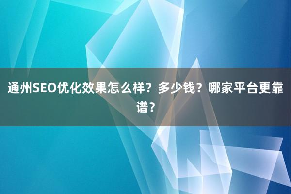 通州SEO优化效果怎么样？多少钱？哪家平台更靠谱？