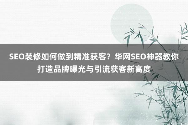 SEO装修如何做到精准获客？华网SEO神器教你打造品牌曝光与引流获客新高度