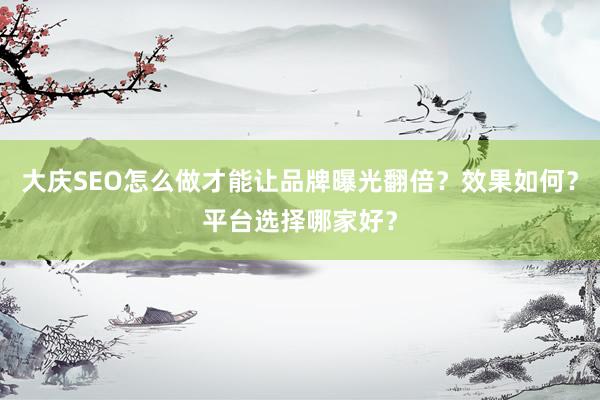 大庆SEO怎么做才能让品牌曝光翻倍？效果如何？平台选择哪家好？