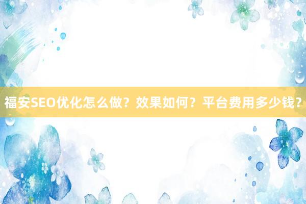 福安SEO优化怎么做？效果如何？平台费用多少钱？