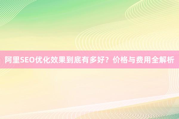 阿里SEO优化效果到底有多好？价格与费用全解析