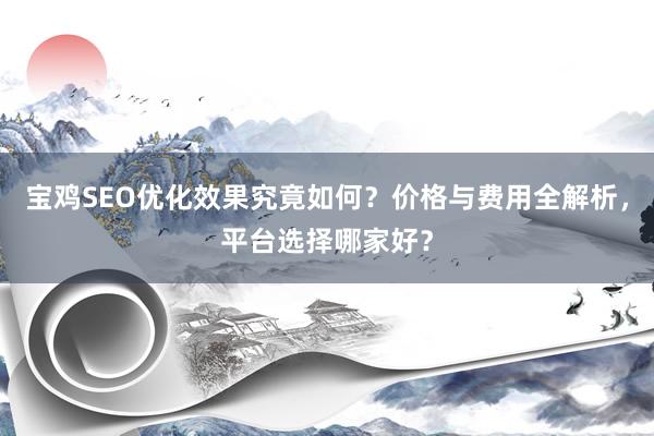 宝鸡SEO优化效果究竟如何？价格与费用全解析，平台选择哪家好？