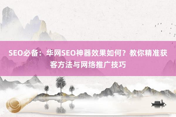SEO必备：华网SEO神器效果如何？教你精准获客方法与网络推广技巧