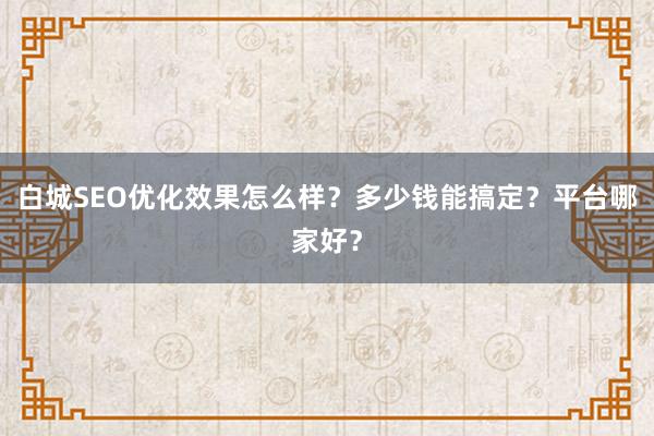 白城SEO优化效果怎么样？多少钱能搞定？平台哪家好？