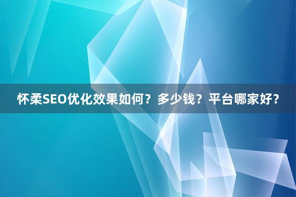 怀柔SEO优化效果如何？多少钱？平台哪家好？