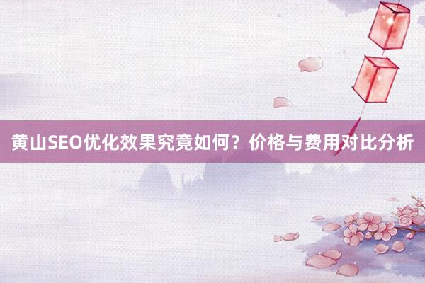 黄山SEO优化效果究竟如何？价格与费用对比分析
