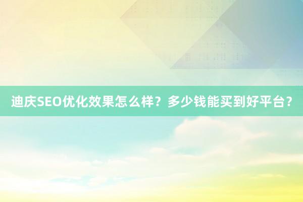 迪庆SEO优化效果怎么样？多少钱能买到好平台？