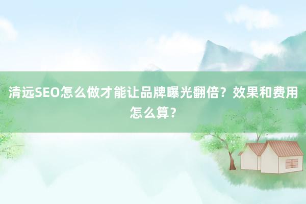 清远SEO怎么做才能让品牌曝光翻倍？效果和费用怎么算？