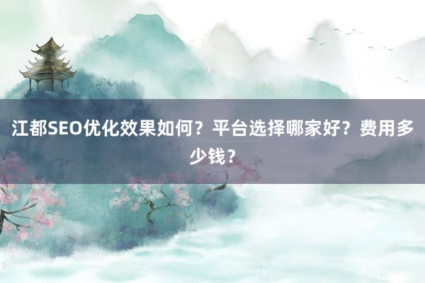 江都SEO优化效果如何？平台选择哪家好？费用多少钱？