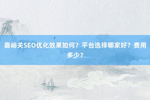 嘉峪关SEO优化效果如何？平台选择哪家好？费用多少？