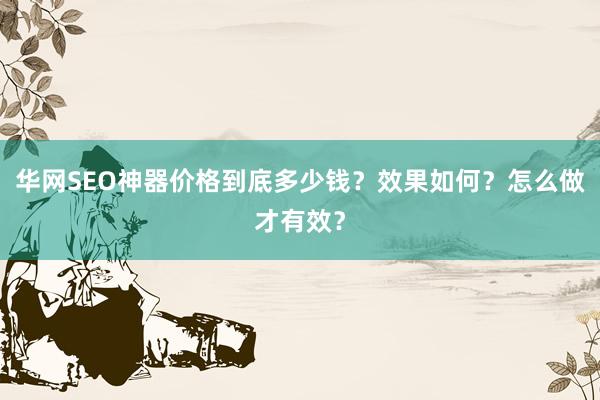 华网SEO神器价格到底多少钱？效果如何？怎么做才有效？