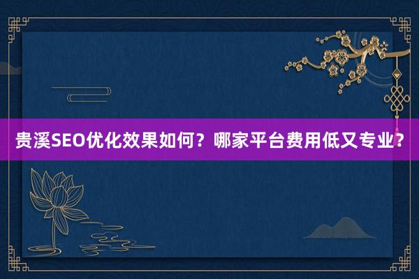 贵溪SEO优化效果如何？哪家平台费用低又专业？