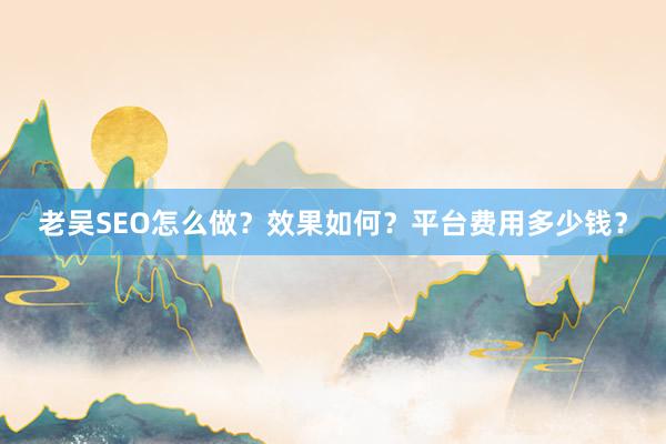 老吴SEO怎么做？效果如何？平台费用多少钱？