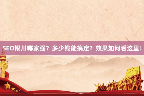 SEO银川哪家强？多少钱能搞定？效果如何看这里！