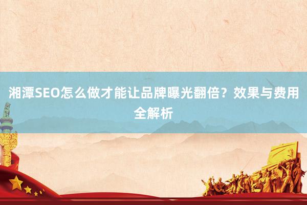 湘潭SEO怎么做才能让品牌曝光翻倍？效果与费用全解析