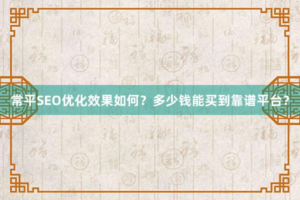常平SEO优化效果如何？多少钱能买到靠谱平台？