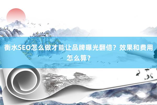衡水SEO怎么做才能让品牌曝光翻倍？效果和费用怎么算？