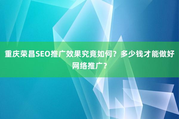 重庆荣昌SEO推广效果究竟如何？多少钱才能做好网络推广？