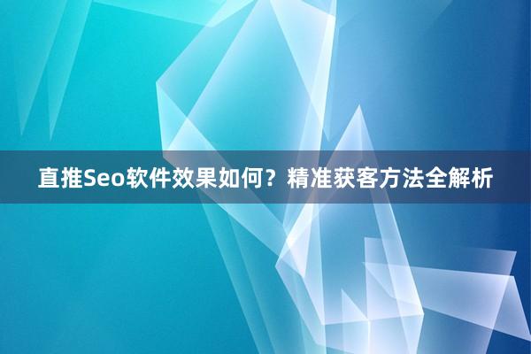 直推Seo软件效果如何？精准获客方法全解析