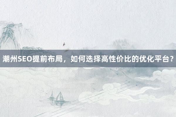 潮州SEO提前布局，如何选择高性价比的优化平台？