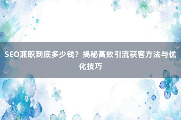 SEO兼职到底多少钱？揭秘高效引流获客方法与优化技巧