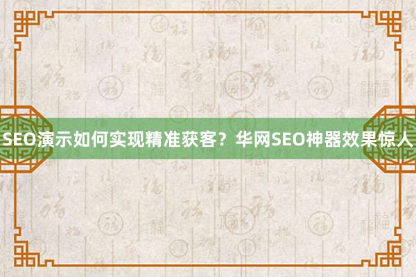 SEO演示如何实现精准获客？华网SEO神器效果惊人