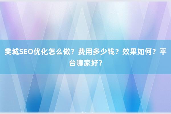 樊城SEO优化怎么做？费用多少钱？效果如何？平台哪家好？