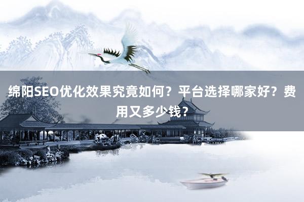 绵阳SEO优化效果究竟如何？平台选择哪家好？费用又多少钱？
