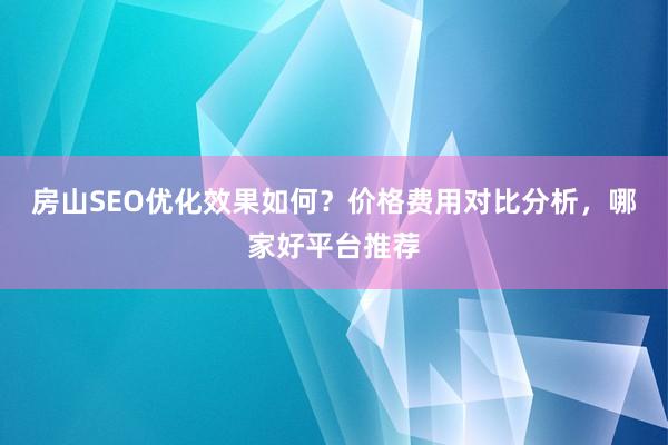 房山SEO优化效果如何？价格费用对比分析，哪家好平台推荐
