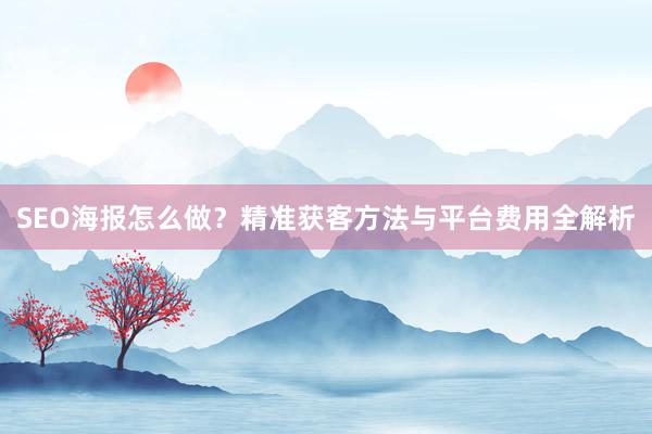 SEO海报怎么做？精准获客方法与平台费用全解析