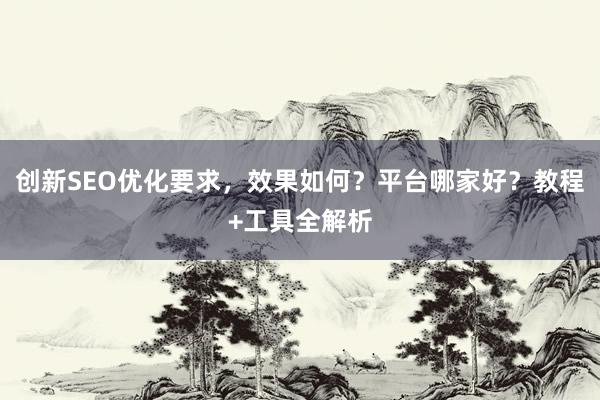 创新SEO优化要求，效果如何？平台哪家好？教程+工具全解析