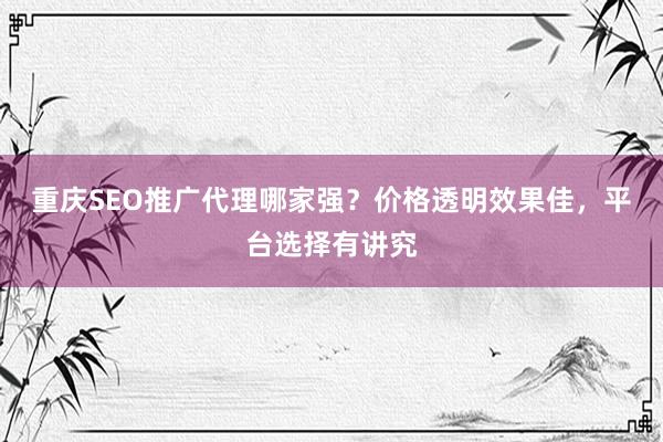 重庆SEO推广代理哪家强？价格透明效果佳，平台选择有讲究
