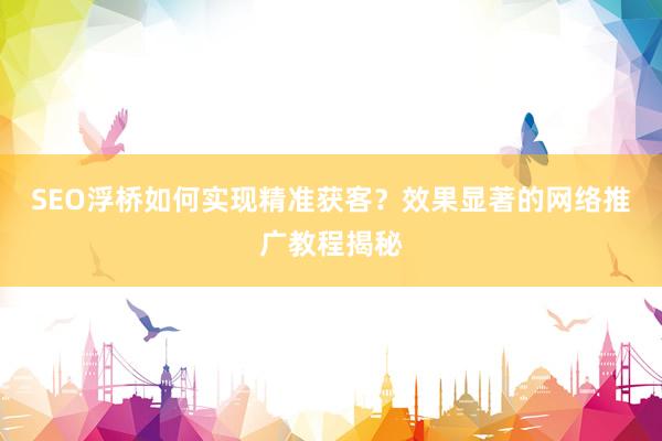 SEO浮桥如何实现精准获客？效果显著的网络推广教程揭秘