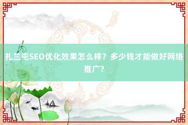 扎兰屯SEO优化效果怎么样？多少钱才能做好网络推广？