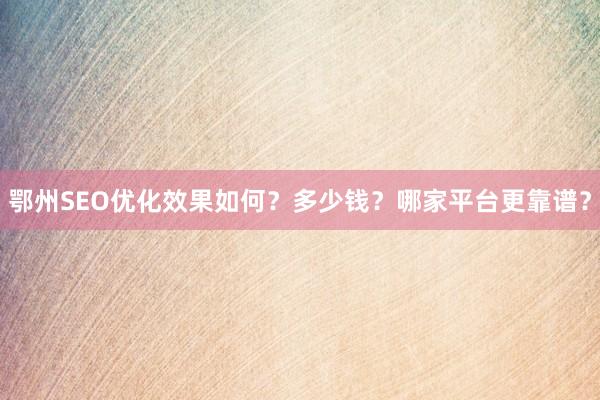 鄂州SEO优化效果如何？多少钱？哪家平台更靠谱？